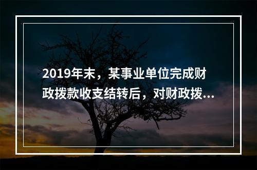 2019年末，某事业单位完成财政拨款收支结转后，对财政拨款结