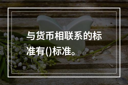 与货币相联系的标准有()标准。