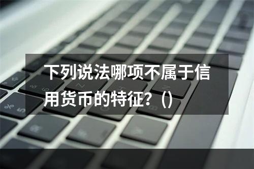 下列说法哪项不属于信用货币的特征？()