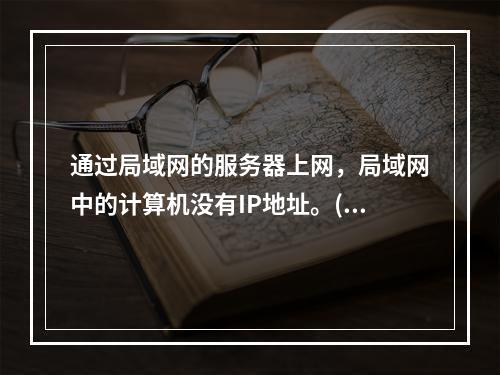 通过局域网的服务器上网，局域网中的计算机没有IP地址。()