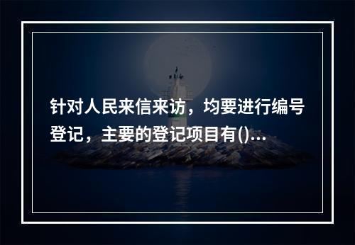 针对人民来信来访，均要进行编号登记，主要的登记项目有()。