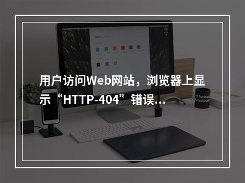 用户访问Web网站，浏览器上显示“HTTP-404”错误，则