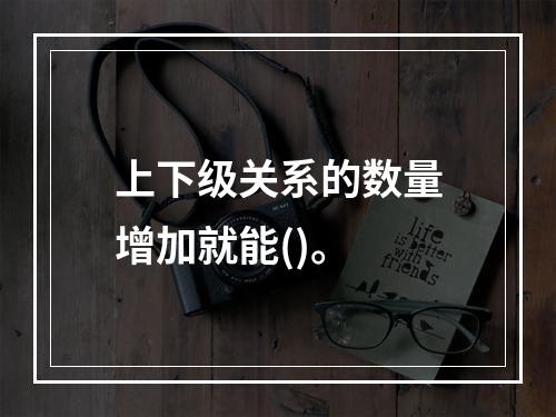 上下级关系的数量增加就能()。