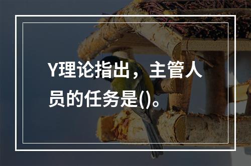 Y理论指出，主管人员的任务是()。