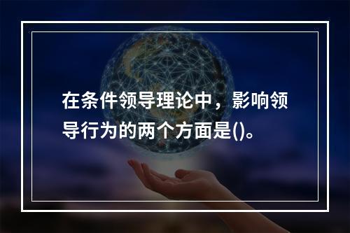 在条件领导理论中，影响领导行为的两个方面是()。