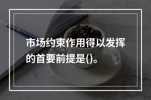 市场约束作用得以发挥的首要前提是()。