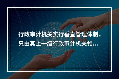 行政审计机关实行垂直管理体制，只由其上一级行政审计机关领导。