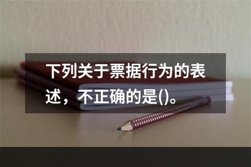 下列关于票据行为的表述，不正确的是()。