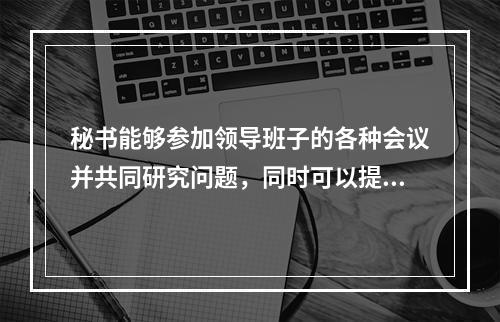 秘书能够参加领导班子的各种会议并共同研究问题，同时可以提出各