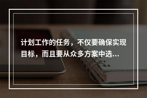 计划工作的任务，不仅要确保实现目标，而且要从众多方案中选择最