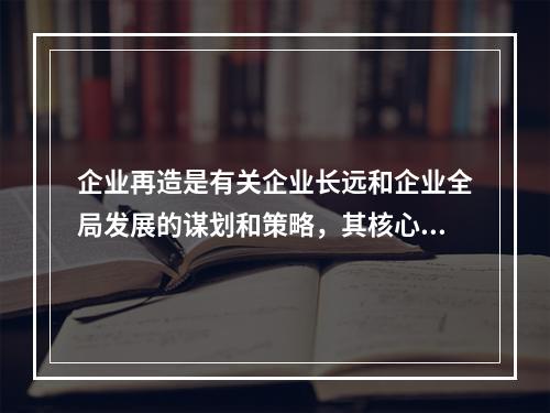 企业再造是有关企业长远和企业全局发展的谋划和策略，其核心就是