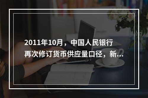 2011年10月，中国人民银行再次修订货币供应量口径，新计入