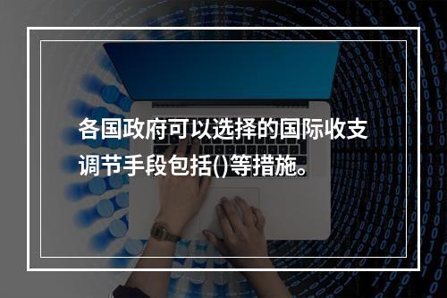 各国政府可以选择的国际收支调节手段包括()等措施。