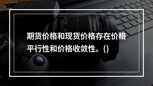 期货价格和现货价格存在价格平行性和价格收敛性。()