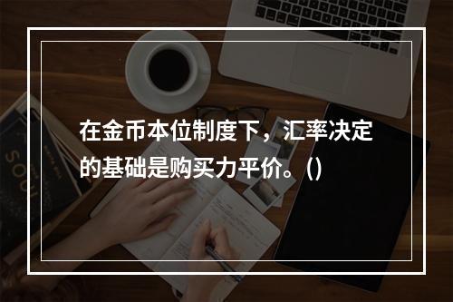 在金币本位制度下，汇率决定的基础是购买力平价。()