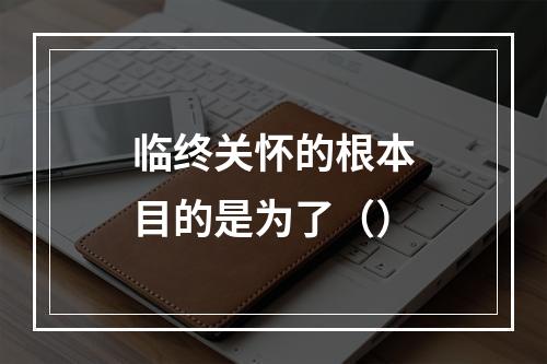 临终关怀的根本目的是为了（）