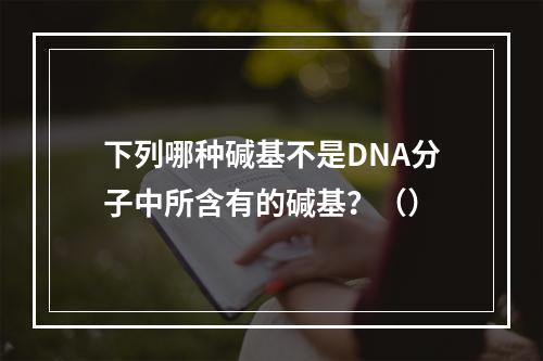 下列哪种碱基不是DNA分子中所含有的碱基？（）