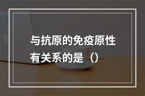 与抗原的免疫原性有关系的是（）