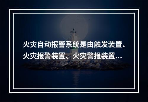 火灾自动报警系统是由触发装置、火灾报警装置、火灾警报装置和电