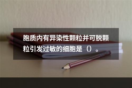 胞质内有异染性颗粒并可脱颗粒引发过敏的细胞是（）。