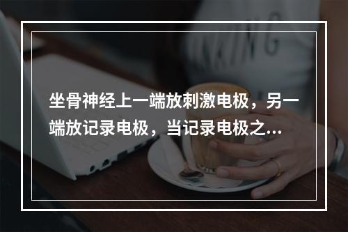 坐骨神经上一端放刺激电极，另一端放记录电极，当记录电极之间的