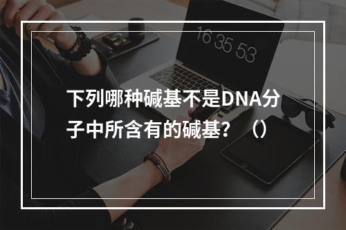 下列哪种碱基不是DNA分子中所含有的碱基？（）