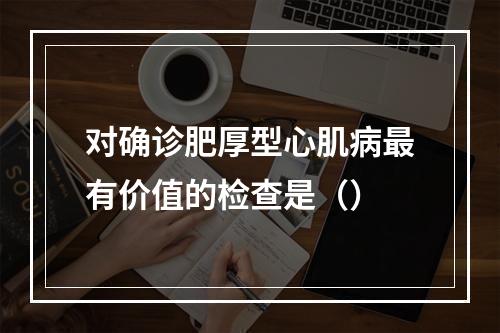 对确诊肥厚型心肌病最有价值的检查是（）