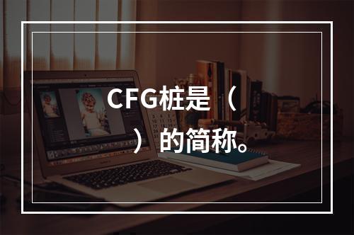 CFG桩是（　）的简称。