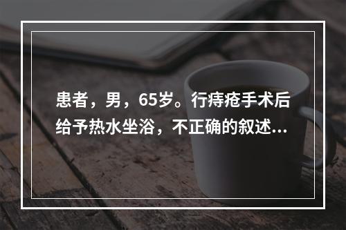 患者，男，65岁。行痔疮手术后给予热水坐浴，不正确的叙述是（