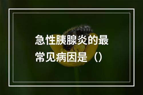 急性胰腺炎的最常见病因是（）