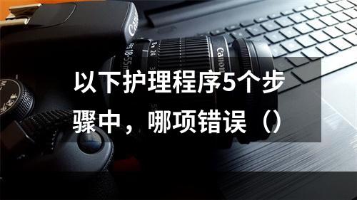 以下护理程序5个步骤中，哪项错误（）