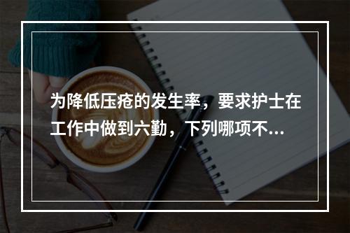 为降低压疮的发生率，要求护士在工作中做到六勤，下列哪项不属于