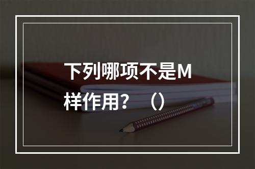 下列哪项不是M样作用？（）