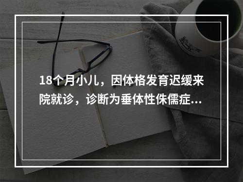 18个月小儿，因体格发育迟缓来院就诊，诊断为垂体性侏儒症。目