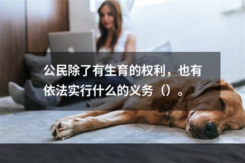 公民除了有生育的权利，也有依法实行什么的义务（）。