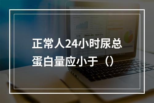 正常人24小时尿总蛋白量应小于（）