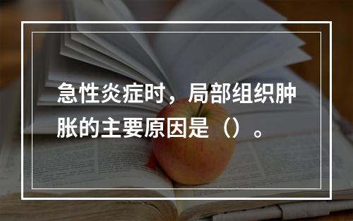 急性炎症时，局部组织肿胀的主要原因是（）。