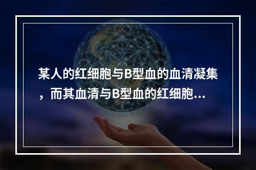 某人的红细胞与B型血的血清凝集，而其血清与B型血的红细胞不凝