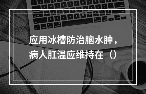 应用冰槽防治脑水肿，病人肛温应维持在（）