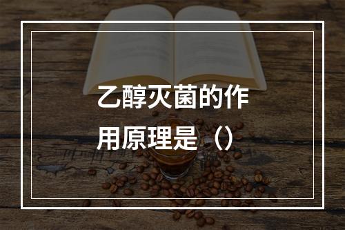 乙醇灭菌的作用原理是（）