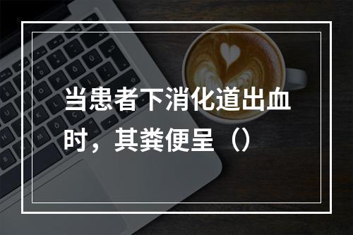 当患者下消化道出血时，其粪便呈（）