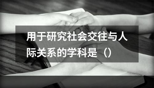 用于研究社会交往与人际关系的学科是（）