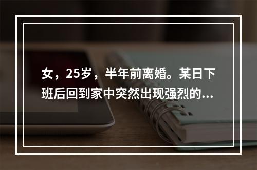 女，25岁，半年前离婚。某日下班后回到家中突然出现强烈的恐惧