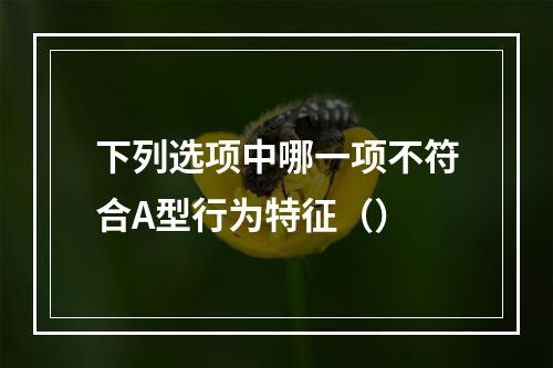 下列选项中哪一项不符合A型行为特征（）