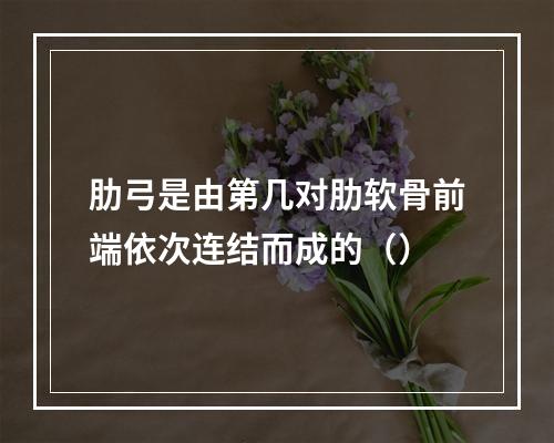 肋弓是由第几对肋软骨前端依次连结而成的（）