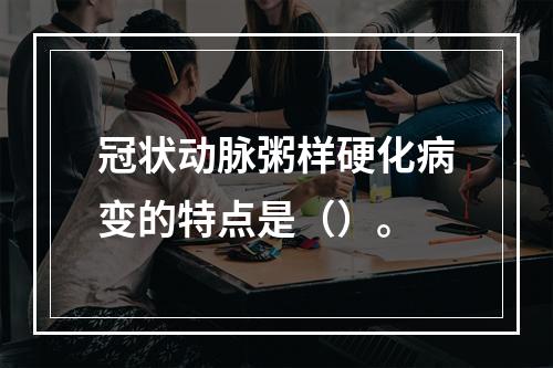 冠状动脉粥样硬化病变的特点是（）。