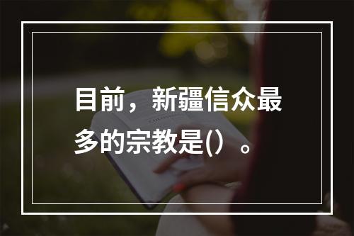 目前，新疆信众最多的宗教是(）。