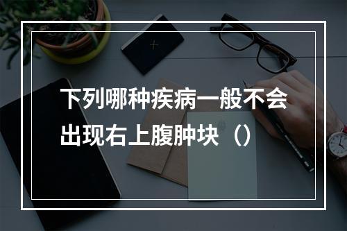 下列哪种疾病一般不会出现右上腹肿块（）