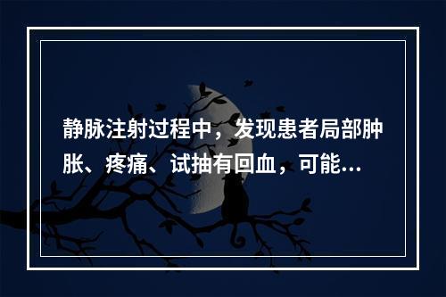 静脉注射过程中，发现患者局部肿胀、疼痛、试抽有回血，可能的原