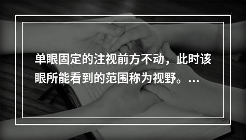 单眼固定的注视前方不动，此时该眼所能看到的范围称为视野。在同